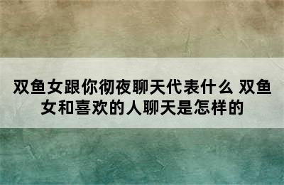 双鱼女跟你彻夜聊天代表什么 双鱼女和喜欢的人聊天是怎样的